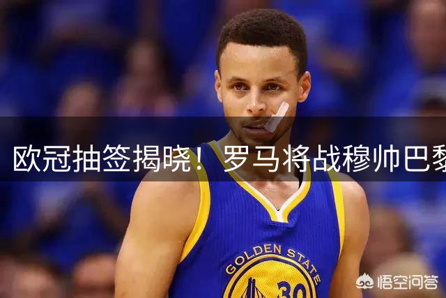欧冠抽签揭晓！罗马将战穆帅巴黎 卢卡库留守土耳其